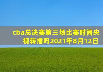 cba总决赛第三场比赛时间央视转播吗2021年8月12日