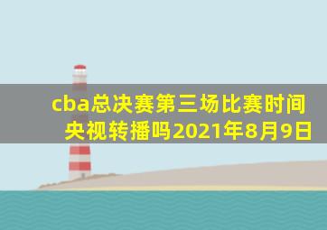 cba总决赛第三场比赛时间央视转播吗2021年8月9日