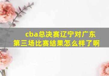 cba总决赛辽宁对广东第三场比赛结果怎么样了啊