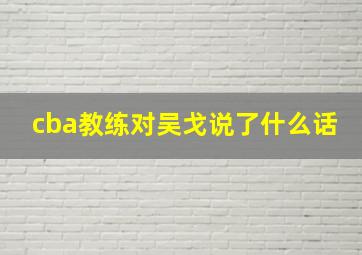 cba教练对吴戈说了什么话