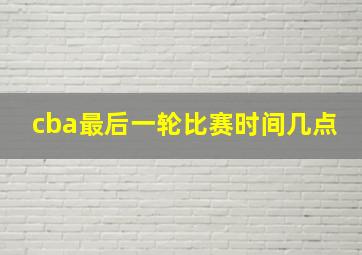 cba最后一轮比赛时间几点