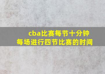 cba比赛每节十分钟每场进行四节比赛的时间