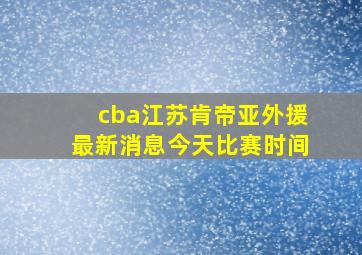 cba江苏肯帝亚外援最新消息今天比赛时间