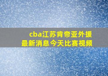 cba江苏肯帝亚外援最新消息今天比赛视频