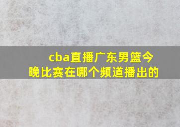 cba直播广东男篮今晚比赛在哪个频道播出的