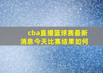 cba直播篮球赛最新消息今天比赛结果如何