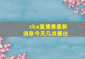 cba直播赛最新消息今天几点播出