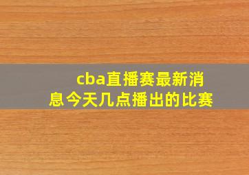 cba直播赛最新消息今天几点播出的比赛