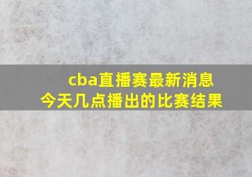 cba直播赛最新消息今天几点播出的比赛结果