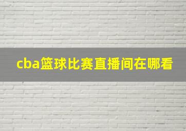 cba篮球比赛直播间在哪看