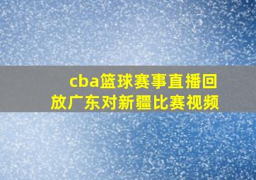 cba篮球赛事直播回放广东对新疆比赛视频