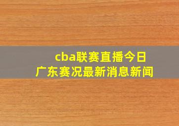 cba联赛直播今日广东赛况最新消息新闻