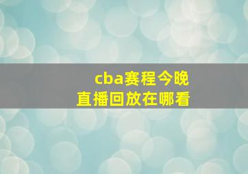 cba赛程今晚直播回放在哪看