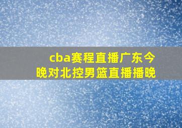 cba赛程直播广东今晚对北控男篮直播播晚