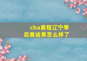 cba赛程辽宁季后赛结果怎么样了