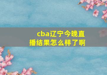 cba辽宁今晚直播结果怎么样了啊