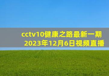 cctv10健康之路最新一期2023年12月6日视频直播