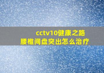 cctv10健康之路腰椎间盘突出怎么治疗