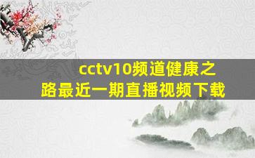 cctv10频道健康之路最近一期直播视频下载