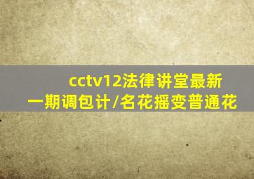 cctv12法律讲堂最新一期调包计/名花摇变普通花