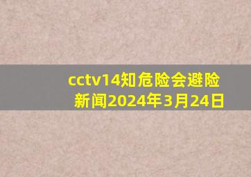 cctv14知危险会避险新闻2024年3月24日