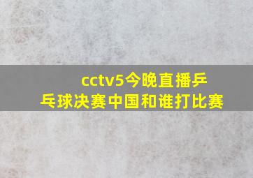 cctv5今晚直播乒乓球决赛中国和谁打比赛