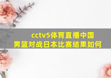 cctv5体育直播中国男篮对战日本比赛结果如何