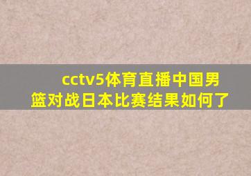 cctv5体育直播中国男篮对战日本比赛结果如何了