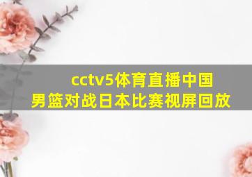 cctv5体育直播中国男篮对战日本比赛视屏回放