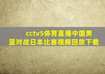 cctv5体育直播中国男篮对战日本比赛视频回放下载