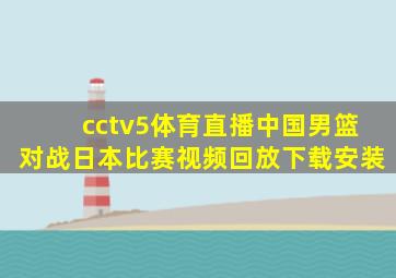 cctv5体育直播中国男篮对战日本比赛视频回放下载安装