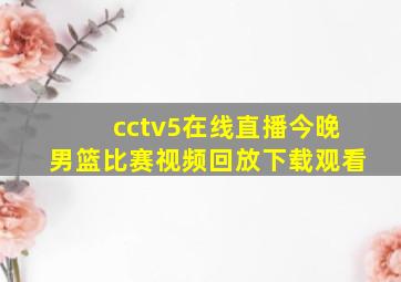 cctv5在线直播今晚男篮比赛视频回放下载观看