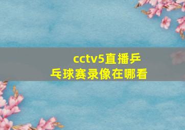 cctv5直播乒乓球赛录像在哪看