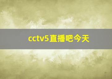 cctv5直播吧今天