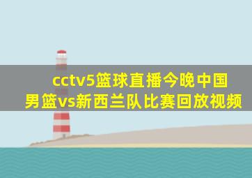 cctv5篮球直播今晚中国男篮vs新西兰队比赛回放视频