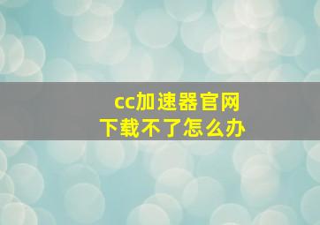 cc加速器官网下载不了怎么办