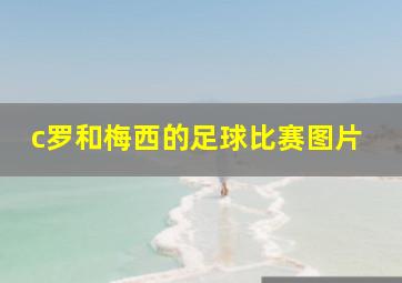 c罗和梅西的足球比赛图片