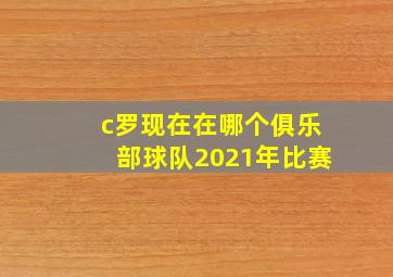 c罗现在在哪个俱乐部球队2021年比赛