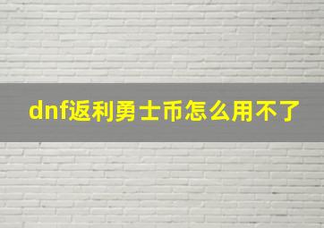 dnf返利勇士币怎么用不了