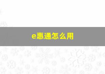 e惠通怎么用