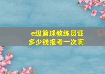 e级篮球教练员证多少钱报考一次啊