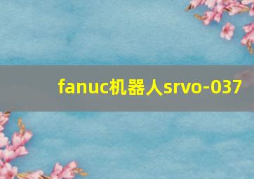 fanuc机器人srvo-037