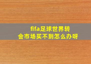 fifa足球世界转会市场买不到怎么办呀