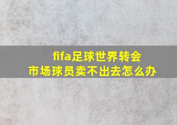 fifa足球世界转会市场球员卖不出去怎么办