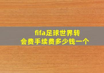 fifa足球世界转会费手续费多少钱一个