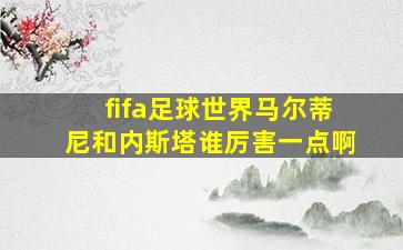 fifa足球世界马尔蒂尼和内斯塔谁厉害一点啊