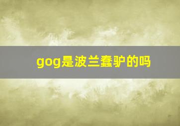 gog是波兰蠢驴的吗