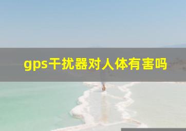 gps干扰器对人体有害吗