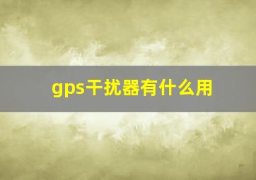 gps干扰器有什么用