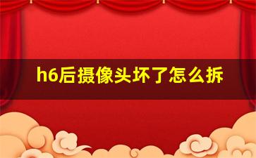 h6后摄像头坏了怎么拆